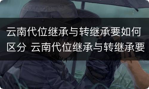 云南代位继承与转继承要如何区分 云南代位继承与转继承要如何区分呢