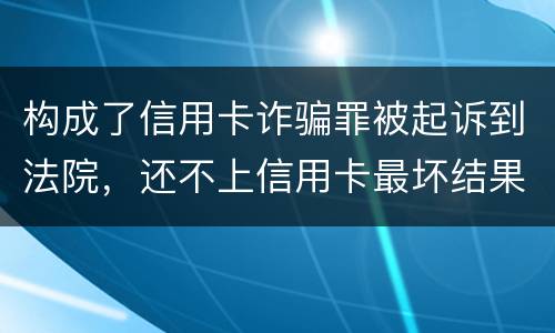 构成了信用卡诈骗罪被起诉到法院，还不上信用卡最坏结果是什么