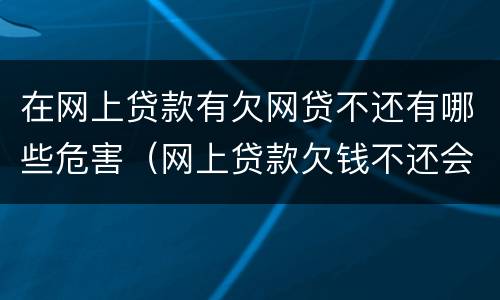 在网上贷款有欠网贷不还有哪些危害（网上贷款欠钱不还会怎样）