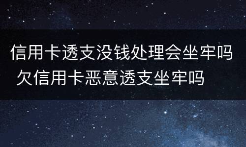 信用卡透支没钱处理会坐牢吗 欠信用卡恶意透支坐牢吗