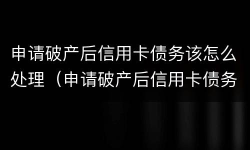 申请破产后信用卡债务该怎么处理（申请破产后信用卡债务该怎么处理呢）