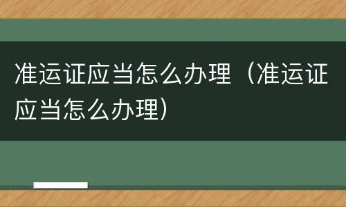 准运证应当怎么办理（准运证应当怎么办理）