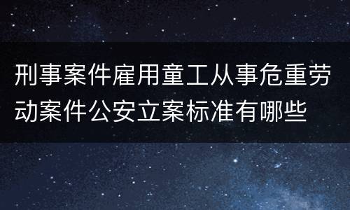 刑事案件雇用童工从事危重劳动案件公安立案标准有哪些