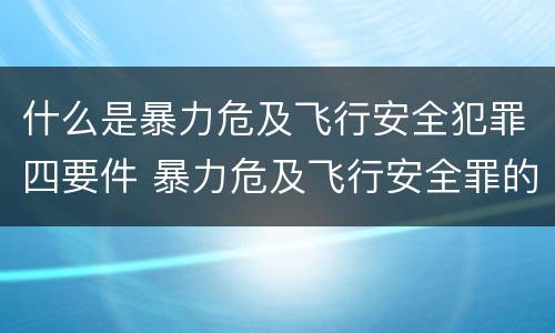 什么是暴力危及飞行安全犯罪四要件 暴力危及飞行安全罪的暴力行为的对象是