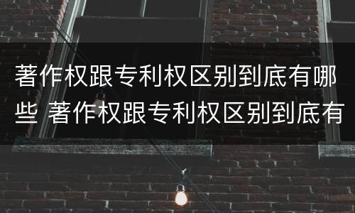 著作权跟专利权区别到底有哪些 著作权跟专利权区别到底有哪些方面