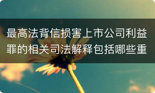 最高法背信损害上市公司利益罪的相关司法解释包括哪些重要规定