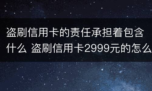 盗刷信用卡的责任承担着包含什么 盗刷信用卡2999元的怎么定罪