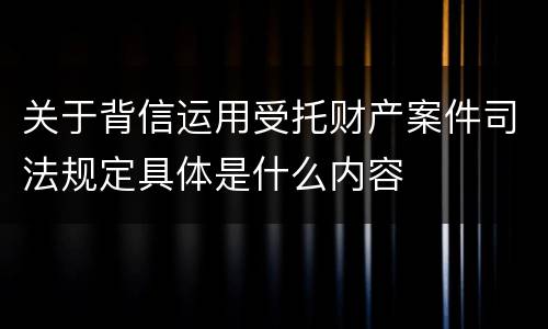 关于背信运用受托财产案件司法规定具体是什么内容