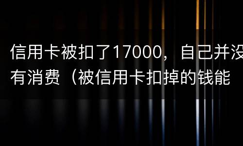 信用卡被扣了17000，自己并没有消费（被信用卡扣掉的钱能要回来吗）