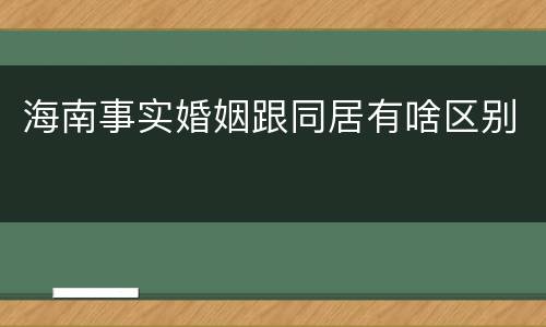 海南事实婚姻跟同居有啥区别