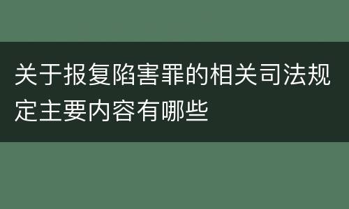 关于报复陷害罪的相关司法规定主要内容有哪些