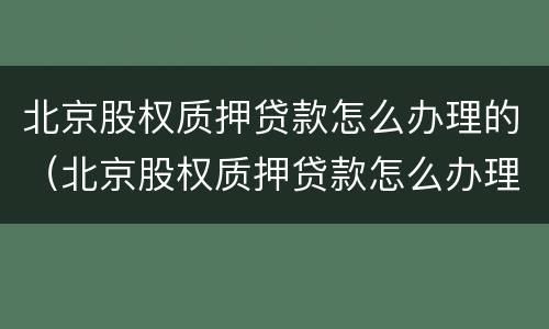 北京股权质押贷款怎么办理的（北京股权质押贷款怎么办理的啊）