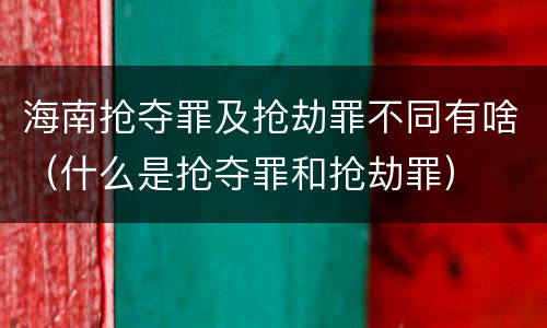 海南抢夺罪及抢劫罪不同有啥（什么是抢夺罪和抢劫罪）