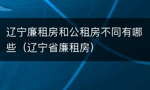 辽宁廉租房和公租房不同有哪些（辽宁省廉租房）