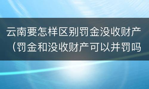 云南要怎样区别罚金没收财产（罚金和没收财产可以并罚吗）