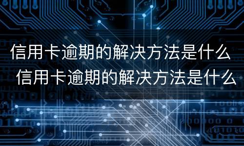 信用卡逾期的解决方法是什么 信用卡逾期的解决方法是什么呢