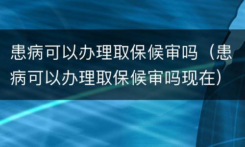 患病可以办理取保候审吗（患病可以办理取保候审吗现在）