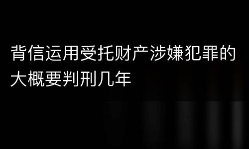 背信运用受托财产涉嫌犯罪的大概要判刑几年