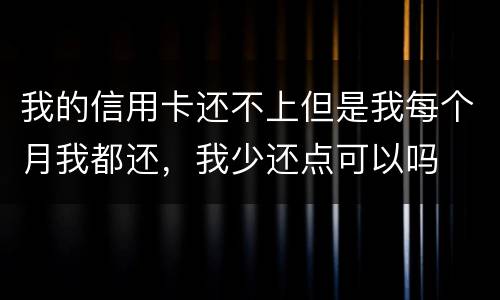 我的信用卡还不上但是我每个月我都还，我少还点可以吗