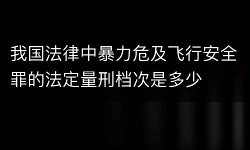 我国法律中暴力危及飞行安全罪的法定量刑档次是多少