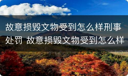 故意损毁文物受到怎么样刑事处罚 故意损毁文物受到怎么样刑事处罚才能赔偿