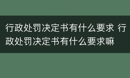 行政处罚决定书有什么要求 行政处罚决定书有什么要求嘛