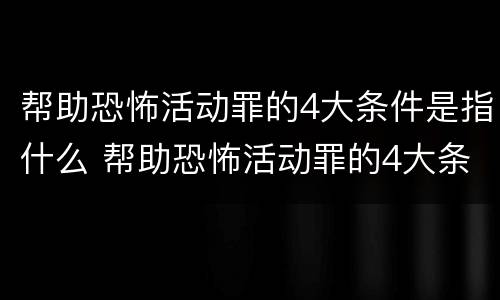 帮助恐怖活动罪的4大条件是指什么 帮助恐怖活动罪的4大条件是指什么内容