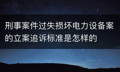 刑事案件过失损坏电力设备案的立案追诉标准是怎样的