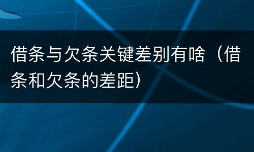 借条与欠条关键差别有啥（借条和欠条的差距）