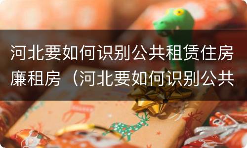 河北要如何识别公共租赁住房廉租房（河北要如何识别公共租赁住房廉租房的真假）