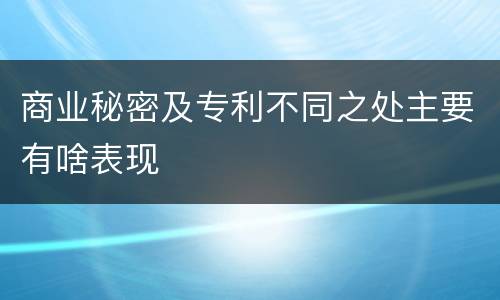 商业秘密及专利不同之处主要有啥表现