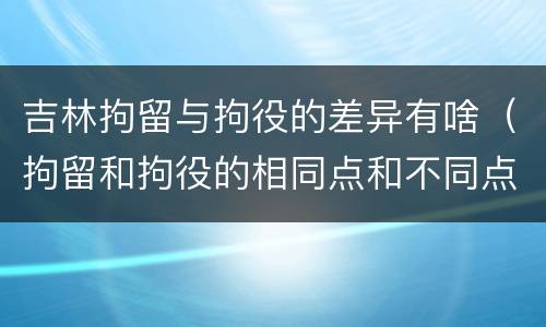 吉林拘留与拘役的差异有啥（拘留和拘役的相同点和不同点）