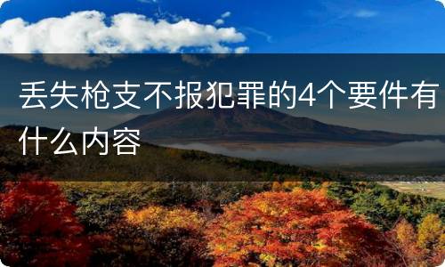 丢失枪支不报犯罪的4个要件有什么内容