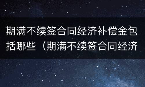 期满不续签合同经济补偿金包括哪些（期满不续签合同经济补偿金包括哪些）