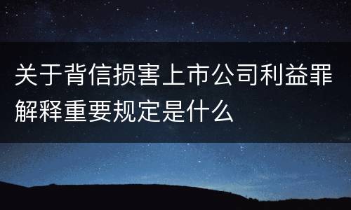 关于背信损害上市公司利益罪解释重要规定是什么