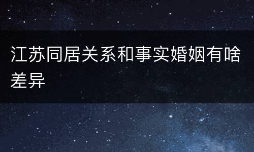 江苏同居关系和事实婚姻有啥差异