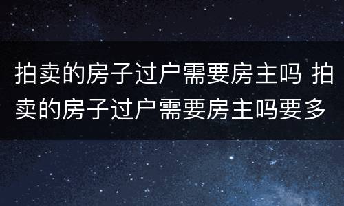 拍卖的房子过户需要房主吗 拍卖的房子过户需要房主吗要多少钱