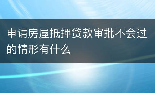 申请房屋抵押贷款审批不会过的情形有什么