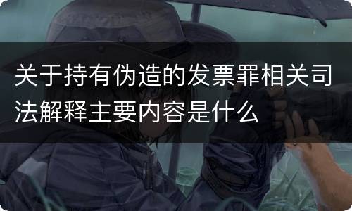 关于持有伪造的发票罪相关司法解释主要内容是什么