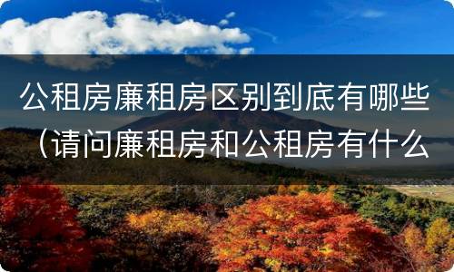 公租房廉租房区别到底有哪些（请问廉租房和公租房有什么区别?）