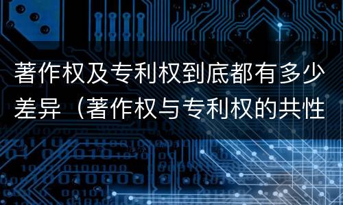 著作权及专利权到底都有多少差异（著作权与专利权的共性有）