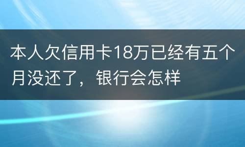 本人欠信用卡18万已经有五个月没还了，银行会怎样