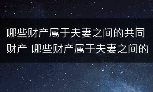 哪些财产属于夫妻之间的共同财产 哪些财产属于夫妻之间的共同财产呢