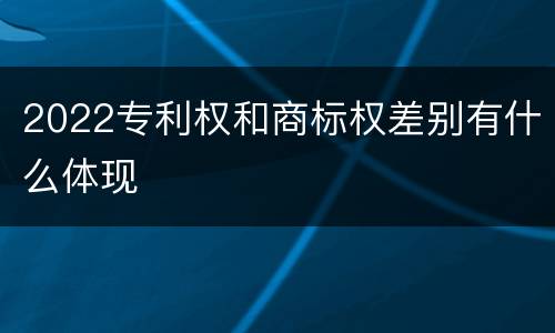 2022专利权和商标权差别有什么体现