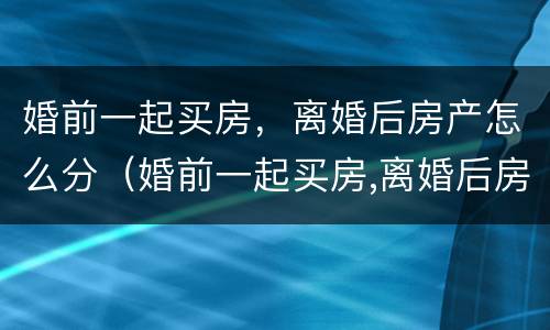 婚前一起买房，离婚后房产怎么分（婚前一起买房,离婚后房产怎么分）