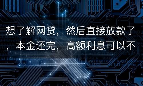 想了解网贷，然后直接放款了，本金还完，高额利息可以不用还吗