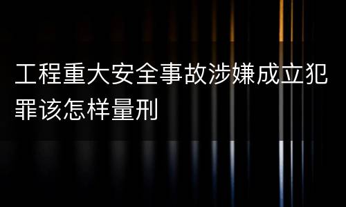 工程重大安全事故涉嫌成立犯罪该怎样量刑