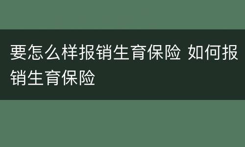 要怎么样报销生育保险 如何报销生育保险