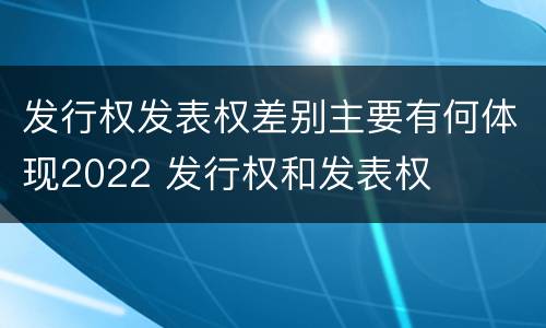 发行权发表权差别主要有何体现2022 发行权和发表权