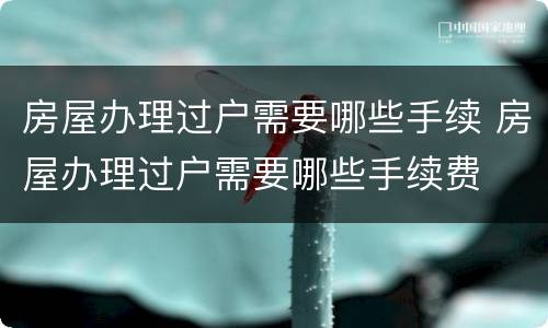 房屋办理过户需要哪些手续 房屋办理过户需要哪些手续费